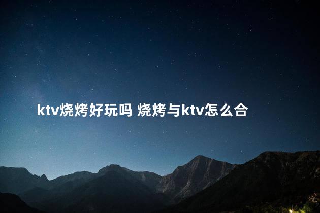 ktv烧烤好玩吗 烧烤与ktv怎么合作